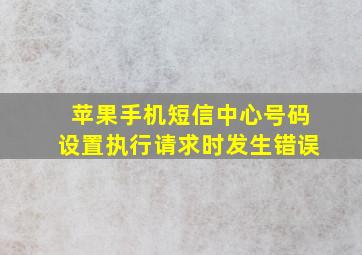 苹果手机短信中心号码设置执行请求时发生错误