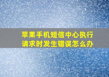 苹果手机短信中心执行请求时发生错误怎么办