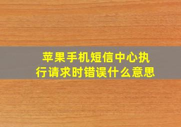 苹果手机短信中心执行请求时错误什么意思