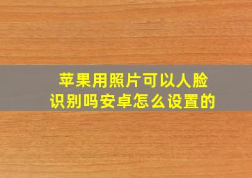 苹果用照片可以人脸识别吗安卓怎么设置的