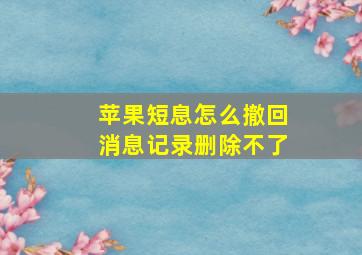 苹果短息怎么撤回消息记录删除不了