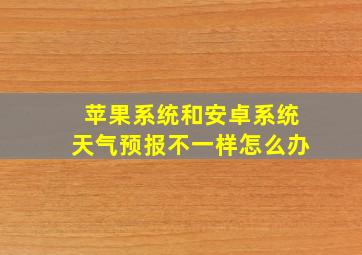 苹果系统和安卓系统天气预报不一样怎么办