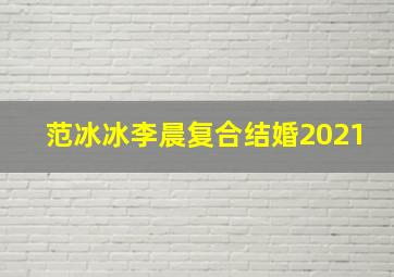 范冰冰李晨复合结婚2021