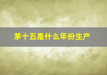 茅十五是什么年份生产