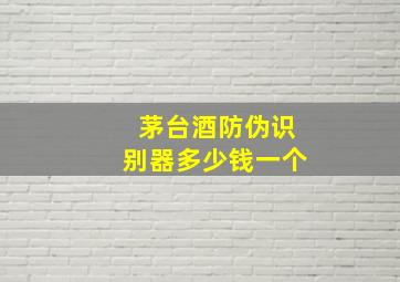 茅台酒防伪识别器多少钱一个