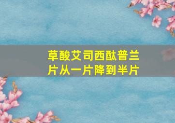 草酸艾司西酞普兰片从一片降到半片