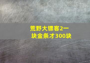 荒野大镖客2一块金条才300块