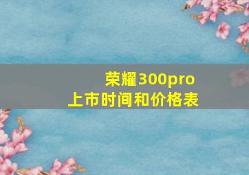 荣耀300pro上市时间和价格表