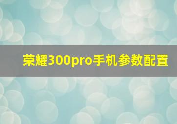 荣耀300pro手机参数配置