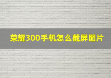 荣耀300手机怎么截屏图片