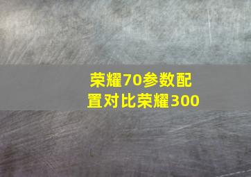 荣耀70参数配置对比荣耀300