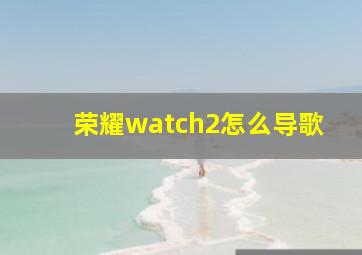 荣耀watch2怎么导歌