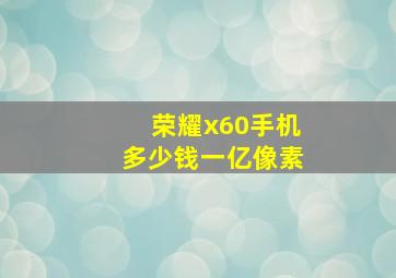 荣耀x60手机多少钱一亿像素