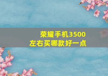 荣耀手机3500左右买哪款好一点