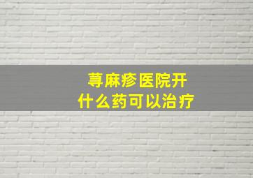 荨麻疹医院开什么药可以治疗