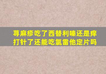 荨麻疹吃了西替利嗪还是痒打针了还能吃氯雷他定片吗