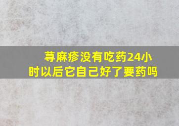 荨麻疹没有吃药24小时以后它自己好了要药吗