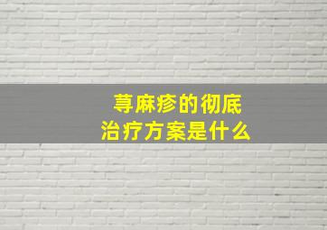 荨麻疹的彻底治疗方案是什么