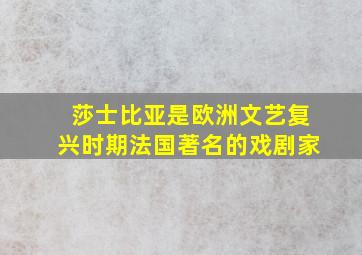 莎士比亚是欧洲文艺复兴时期法国著名的戏剧家