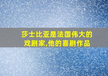 莎士比亚是法国伟大的戏剧家,他的喜剧作品