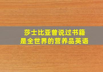 莎士比亚曾说过书籍是全世界的营养品英语