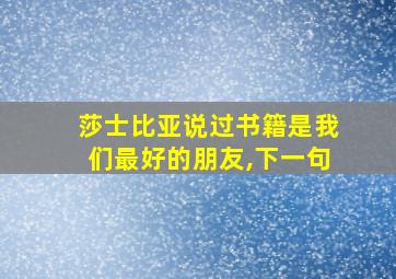 莎士比亚说过书籍是我们最好的朋友,下一句