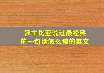 莎士比亚说过最经典的一句话怎么读的英文