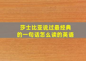 莎士比亚说过最经典的一句话怎么读的英语