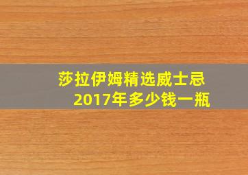 莎拉伊姆精选威士忌2017年多少钱一瓶