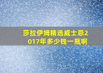 莎拉伊姆精选威士忌2017年多少钱一瓶啊