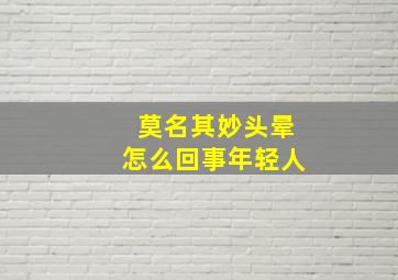 莫名其妙头晕怎么回事年轻人