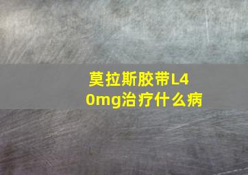 莫拉斯胶带L40mg治疗什么病