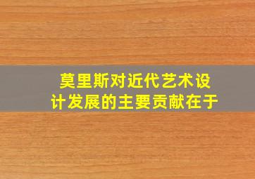 莫里斯对近代艺术设计发展的主要贡献在于