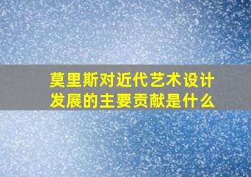 莫里斯对近代艺术设计发展的主要贡献是什么