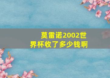 莫雷诺2002世界杯收了多少钱啊