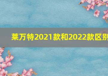 莱万特2021款和2022款区别