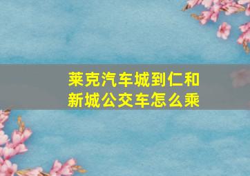 莱克汽车城到仁和新城公交车怎么乘