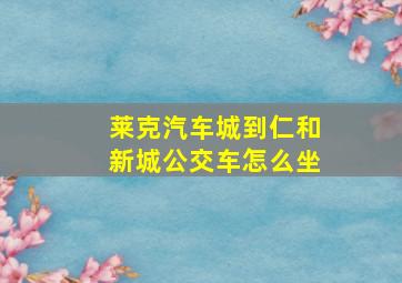 莱克汽车城到仁和新城公交车怎么坐