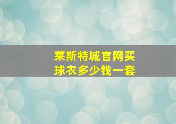 莱斯特城官网买球衣多少钱一套