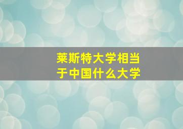 莱斯特大学相当于中国什么大学