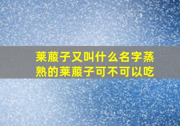 莱菔子又叫什么名字蒸熟的莱菔子可不可以吃