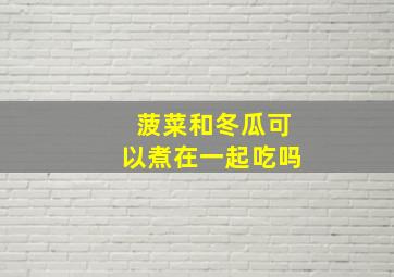 菠菜和冬瓜可以煮在一起吃吗