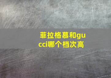 菲拉格慕和gucci哪个档次高