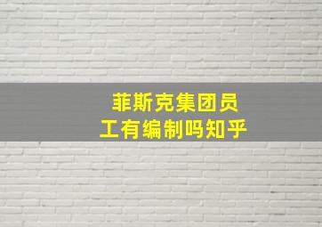 菲斯克集团员工有编制吗知乎