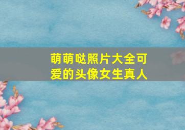 萌萌哒照片大全可爱的头像女生真人