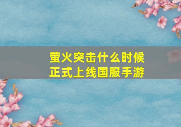 萤火突击什么时候正式上线国服手游