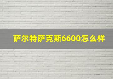 萨尔特萨克斯6600怎么样