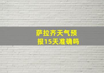 萨拉齐天气预报15天准确吗