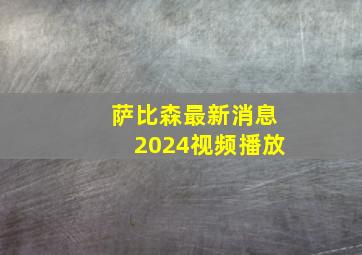 萨比森最新消息2024视频播放