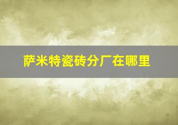 萨米特瓷砖分厂在哪里